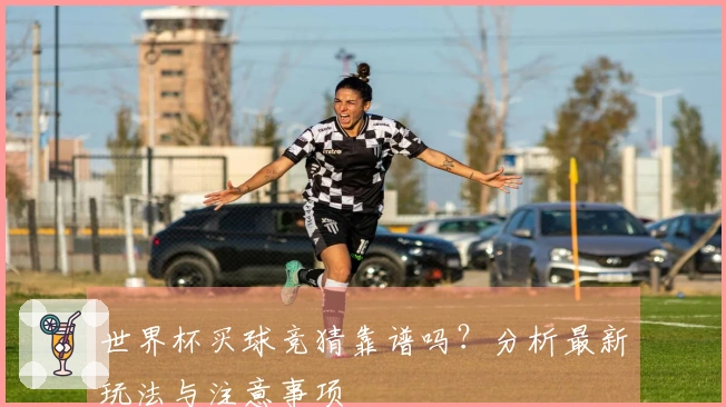 世界杯买球竞猜靠谱吗？分析最新玩法与注意事项