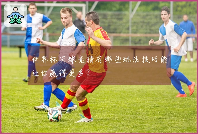 世界杯买球竞猜有哪些玩法技巧能让你赢得更多？