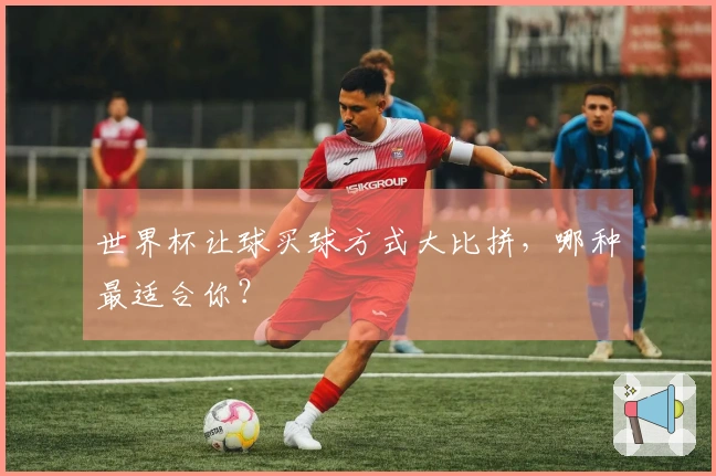 世界杯让球买球方式大比拼，哪种最适合你？