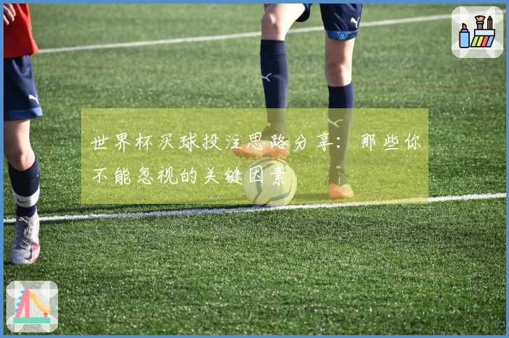 世界杯买球投注思路分享：那些你不能忽视的关键因素