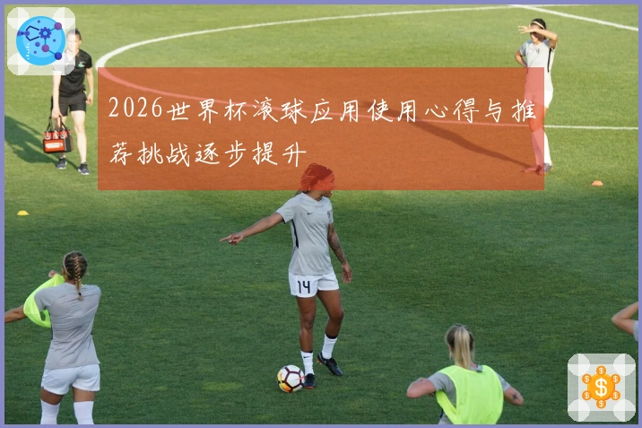 2026世界杯滚球应用使用心得与推荐挑战逐步提升