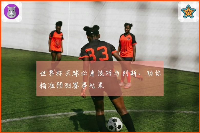 世界杯买球必看技巧与判断，助你精准预测赛事结果