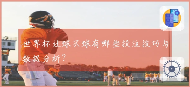 世界杯让球买球有哪些投注技巧与数据分析？